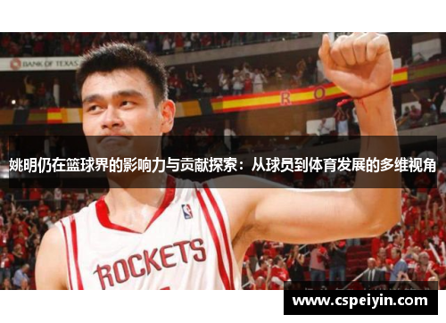 姚明仍在篮球界的影响力与贡献探索：从球员到体育发展的多维视角