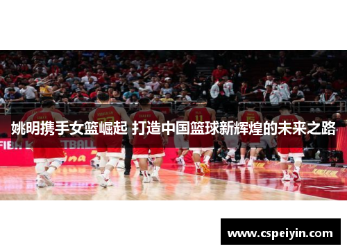 姚明携手女篮崛起 打造中国篮球新辉煌的未来之路