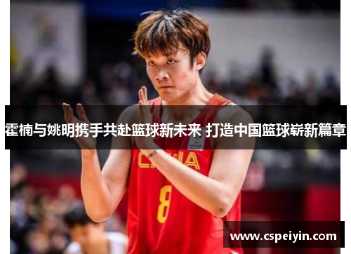 霍楠与姚明携手共赴篮球新未来 打造中国篮球崭新篇章