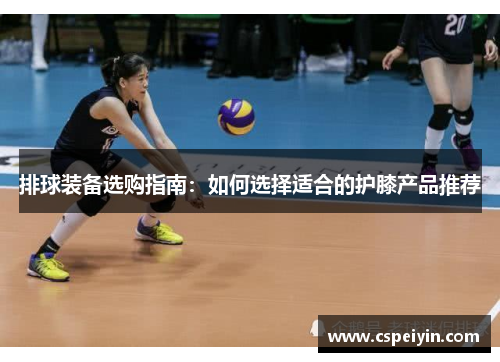 排球装备选购指南：如何选择适合的护膝产品推荐