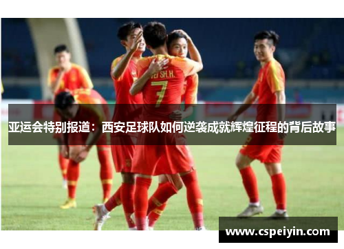 亚运会特别报道：西安足球队如何逆袭成就辉煌征程的背后故事