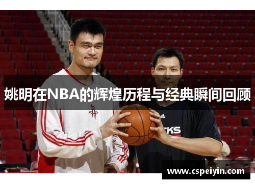 姚明在NBA的辉煌历程与经典瞬间回顾