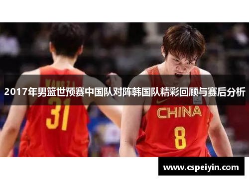 2017年男篮世预赛中国队对阵韩国队精彩回顾与赛后分析