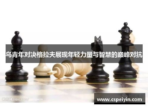 乌青年对决格拉夫展现年轻力量与智慧的巅峰对抗