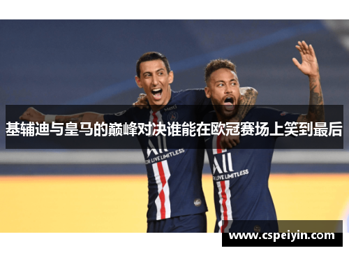 基辅迪与皇马的巅峰对决谁能在欧冠赛场上笑到最后